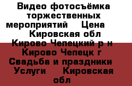 Видео-фотосъёмка торжественных мероприятий. › Цена ­ 900 - Кировская обл., Кирово-Чепецкий р-н, Кирово-Чепецк г. Свадьба и праздники » Услуги   . Кировская обл.